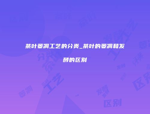 茶叶萎凋工艺的分类_茶叶的萎凋和发酵的区别