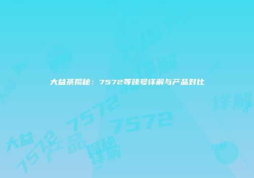 大益茶揭秘：7572等唛号详解与产品对比