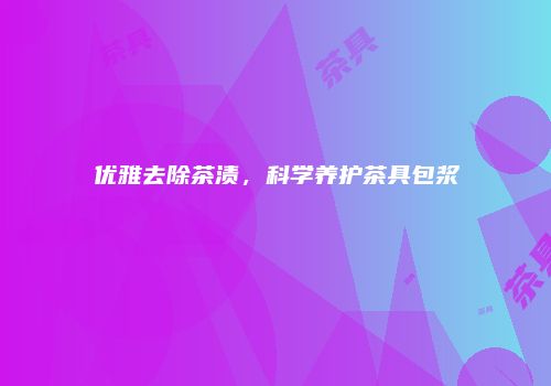 优雅去除茶渍，科学养护茶具包浆