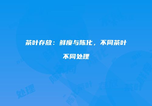 茶叶存放：鲜度与陈化，不同茶叶不同处理