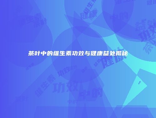 茶叶中的维生素功效与健康益处揭秘
