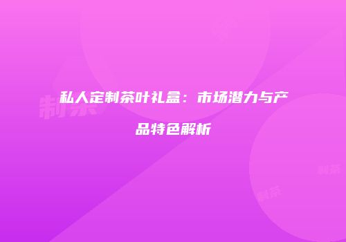 私人定制茶叶礼盒：市场潜力与产品特色解析
