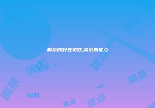 喝茶的好处功效,喝茶的优点