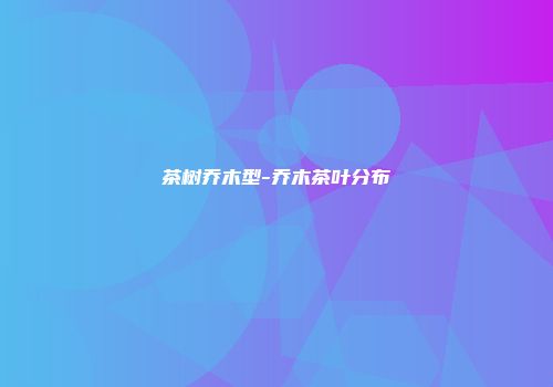 茶树乔木型-乔木茶叶分布