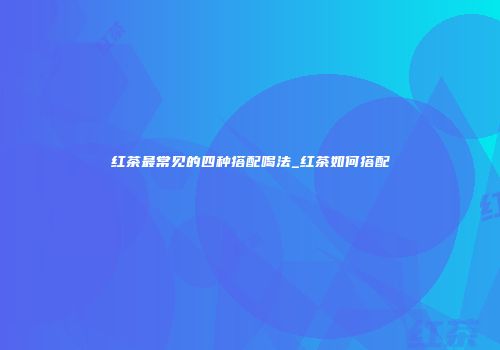 红茶最常见的四种搭配喝法_红茶如何搭配
