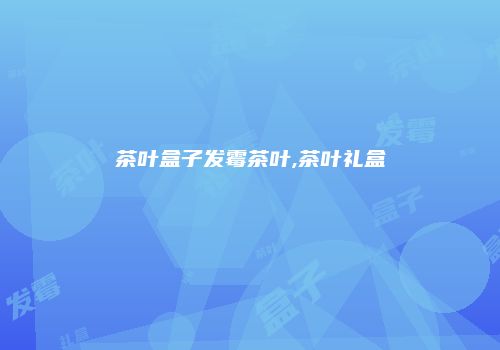 茶叶盒子发霉茶叶,茶叶礼盒