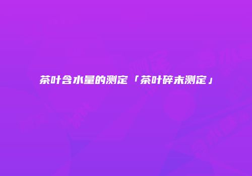 茶叶含水量的测定「茶叶碎末测定」