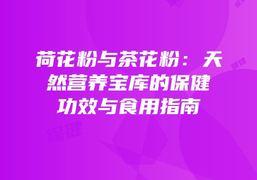 荷花粉与茶花粉：天然营养宝库的保健功效与食用指南