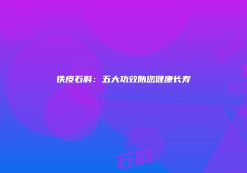 铁皮石斛：五大功效助您健康长寿