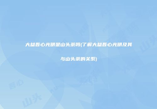大益吾心光明是山头茶吗(了解大益吾心光明及其与山头茶的关系)