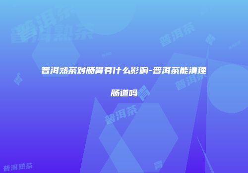 普洱熟茶对肠胃有什么影响-普洱茶能清理肠道吗