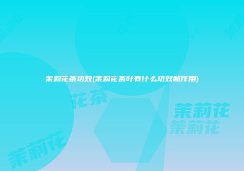 茉莉花茶功效(茉莉花茶叶有什么功效和作用)
