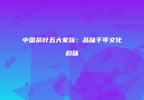 中国茶叶五大家族：品味千年文化韵味