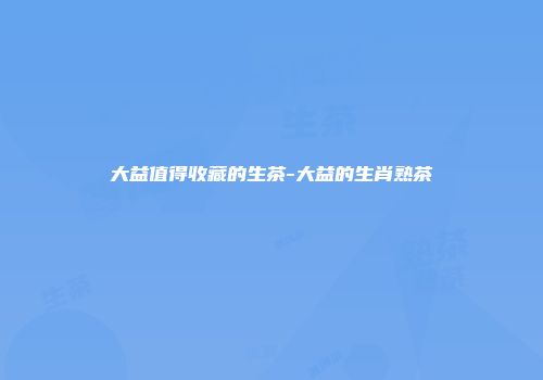 大益值得收藏的生茶-大益的生肖熟茶