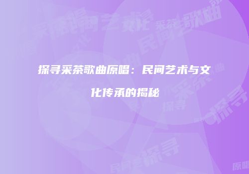 探寻采茶歌曲原唱：民间艺术与文化传承的揭秘