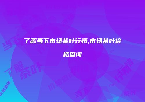 了解当下市场茶叶行情,市场茶叶价格查询