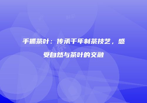 手抓茶叶：传承千年制茶技艺，感受自然与茶叶的交融