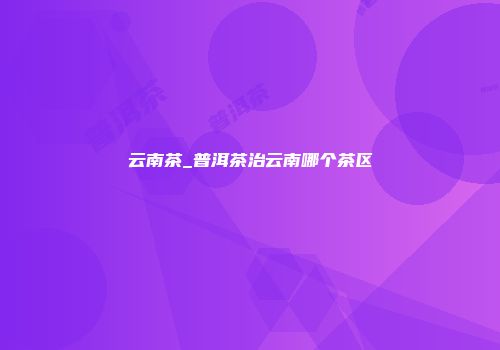 云南茶_普洱茶治云南哪个茶区