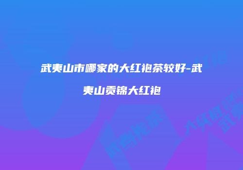 武夷山市哪家的大红袍茶较好-武夷山贡锦大红袍