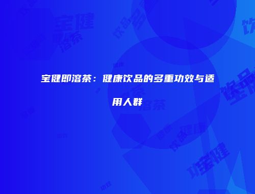 宝健即溶茶：健康饮品的多重功效与适用人群