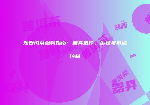 熟普洱茶泡制指南：器具选择、步骤与水温控制
