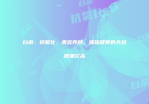 白茶：抗氧化、美容养颜、强筋健骨的天然健康饮品
