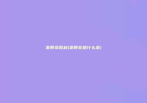 发酵茶百科(发酵茶是什么茶)