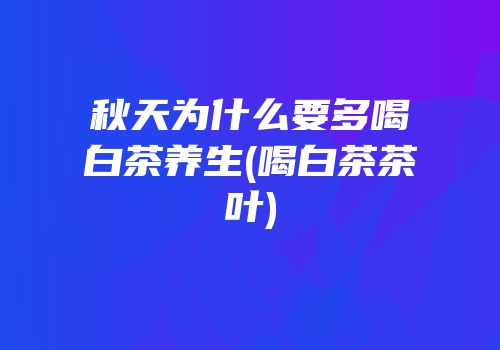 秋天为什么要多喝白茶养生(喝白茶茶叶)