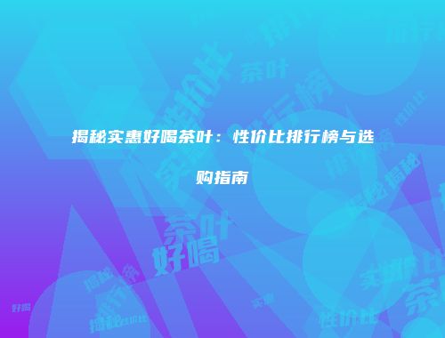 揭秘实惠好喝茶叶：性价比排行榜与选购指南