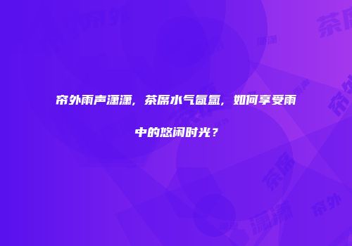 帘外雨声潇潇, 茶席水气氤氲, 如何享受雨中的悠闲时光？