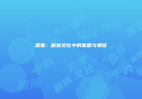 渥堆：藏族文化中的家园与象征