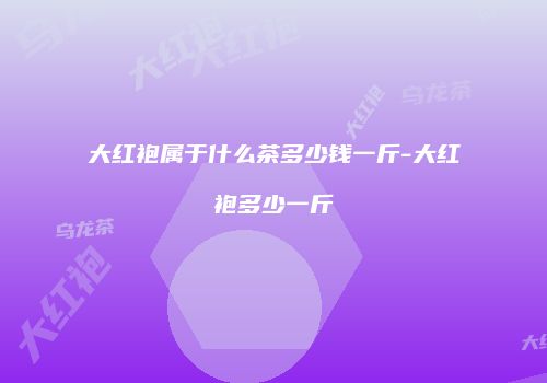 大红袍属于什么茶多少钱一斤-大红袍多少一斤