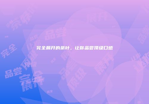 完全展开的茶叶，让你品尝顶级口感