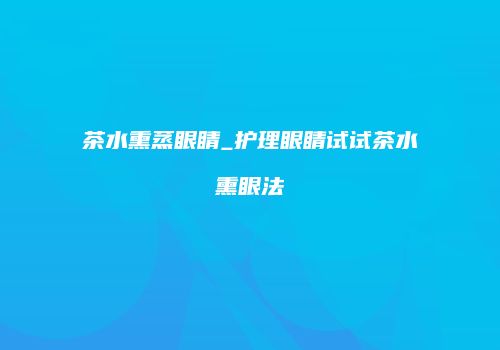 茶水熏蒸眼睛_护理眼睛试试茶水熏眼法