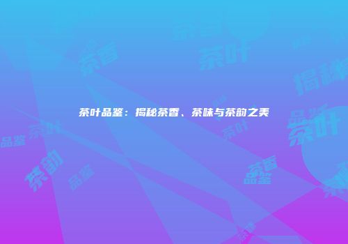 茶叶品鉴：揭秘茶香、茶味与茶韵之美