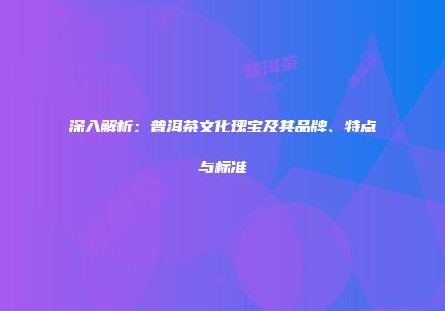 深入解析：普洱茶文化瑰宝及其品牌、特点与标准