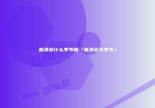 普洱茶什么季节喝「普洱茶与季节」