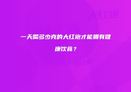 一天喝多少克的大红袍才能拥有健康饮食？