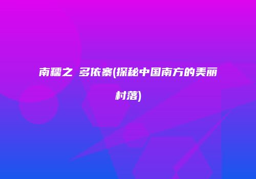 南糯之巔多依寨(探秘中国南方的美丽村落)