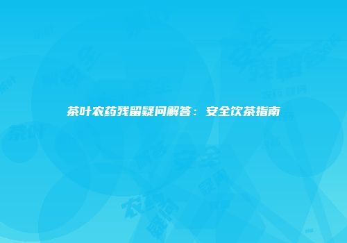 茶叶农药残留疑问解答：安全饮茶指南