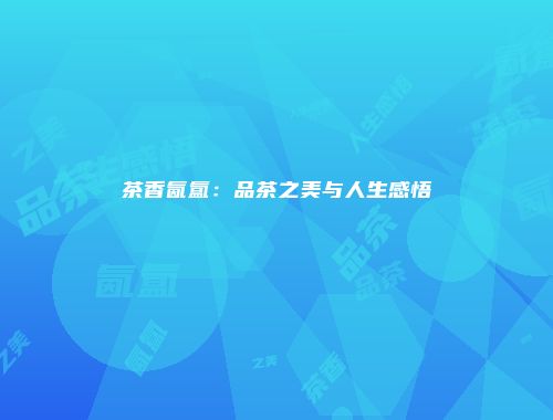 茶香氤氲：品茶之美与人生感悟