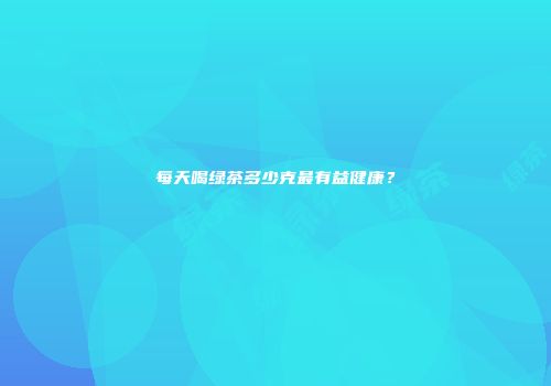 每天喝绿茶多少克最有益健康？