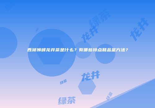西湖狮峰龙井茶是什么？有哪些特点和品鉴方法？