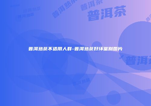 普洱熟茶不适用人群-普洱熟茶好坏鉴别图片
