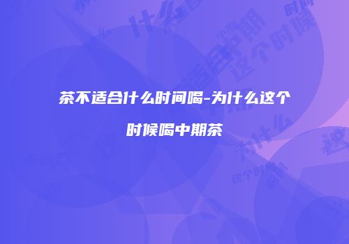 茶不适合什么时间喝-为什么这个时候喝中期茶