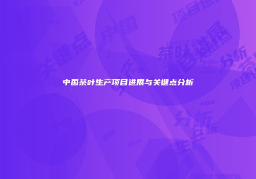 中国茶叶生产项目进展与关键点分析
