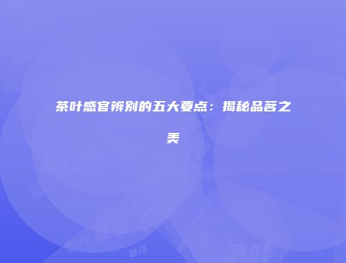 茶叶感官辨别的五大要点：揭秘品茗之美