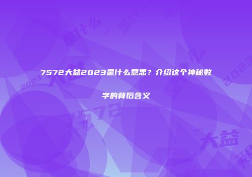 7572大益2023是什么意思？介绍这个神秘数字的背后含义