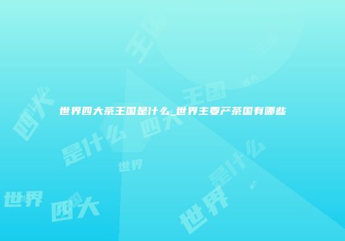 世界四大茶王国是什么_世界主要产茶国有哪些