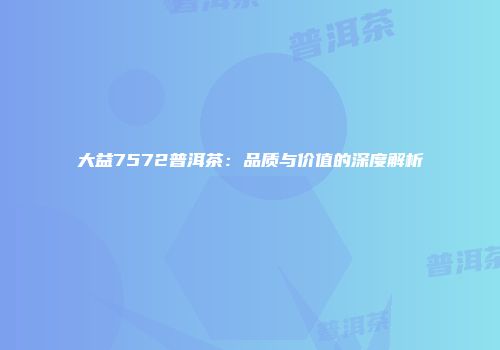 大益7572普洱茶：品质与价值的深度解析